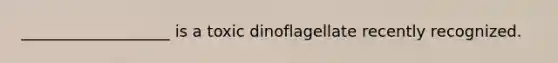 ___________________ is a toxic dinoflagellate recently recognized.