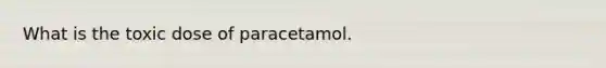 What is the toxic dose of paracetamol.