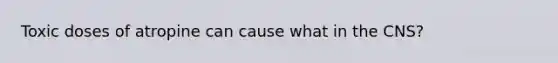 Toxic doses of atropine can cause what in the CNS?