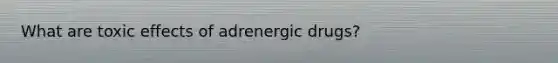 What are toxic effects of adrenergic drugs?