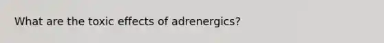 What are the toxic effects of adrenergics?