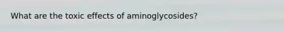 What are the toxic effects of aminoglycosides?