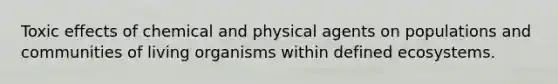 Toxic effects of chemical and physical agents on populations and communities of living organisms within defined ecosystems.