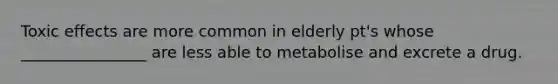 Toxic effects are more common in elderly pt's whose ________________ are less able to metabolise and excrete a drug.