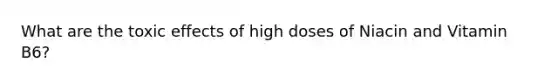 What are the toxic effects of high doses of Niacin and Vitamin B6?