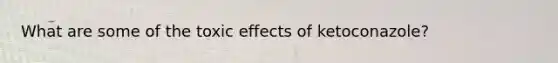 What are some of the toxic effects of ketoconazole?