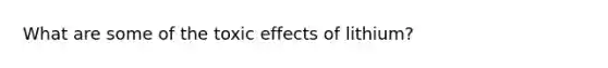 What are some of the toxic effects of lithium?