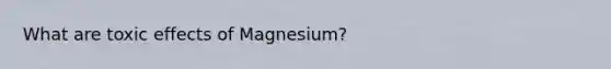 What are toxic effects of Magnesium?