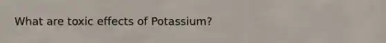 What are toxic effects of Potassium?