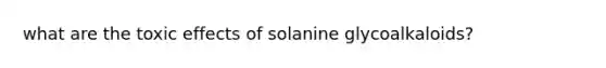 what are the toxic effects of solanine glycoalkaloids?