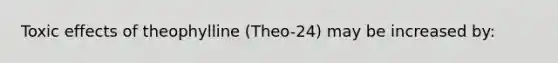 Toxic effects of theophylline (Theo-24) may be increased by: