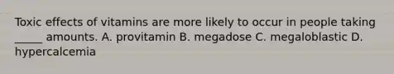 Toxic effects of vitamins are more likely to occur in people taking _____ amounts. A. provitamin B. megadose C. megaloblastic D. hypercalcemia