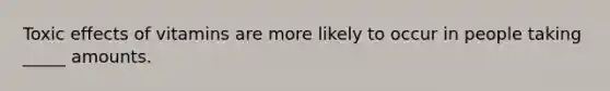 Toxic effects of vitamins are more likely to occur in people taking _____ amounts.