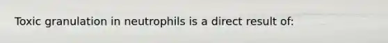 Toxic granulation in neutrophils is a direct result of: