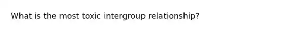 What is the most toxic intergroup relationship?