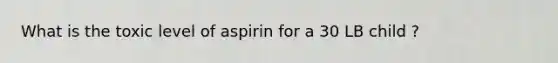 What is the toxic level of aspirin for a 30 LB child ?