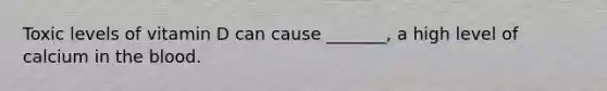 Toxic levels of vitamin D can cause _______, a high level of calcium in the blood.