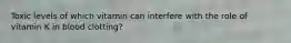 Toxic levels of which vitamin can interfere with the role of vitamin K in blood clotting?