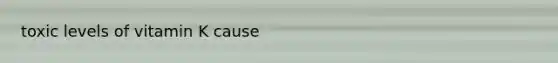 toxic levels of vitamin K cause