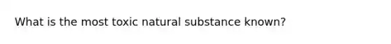 What is the most toxic natural substance known?