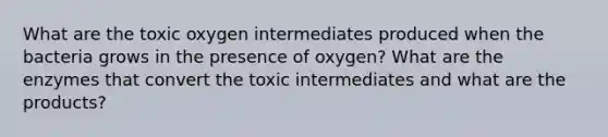 What are the toxic oxygen intermediates produced when the bacteria grows in the presence of oxygen? What are the enzymes that convert the toxic intermediates and what are the products?