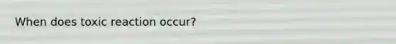 When does toxic reaction occur?