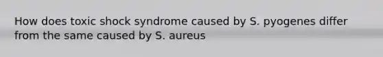 How does toxic shock syndrome caused by S. pyogenes differ from the same caused by S. aureus