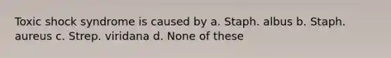 Toxic shock syndrome is caused by a. Staph. albus b. Staph. aureus c. Strep. viridana d. None of these