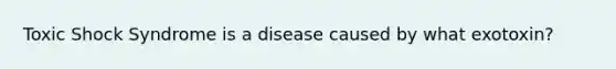 Toxic Shock Syndrome is a disease caused by what exotoxin?