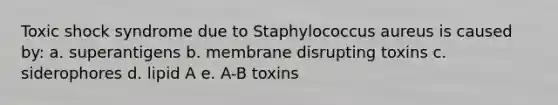 Toxic shock syndrome due to Staphylococcus aureus is caused by: a. superantigens b. membrane disrupting toxins c. siderophores d. lipid A e. A-B toxins