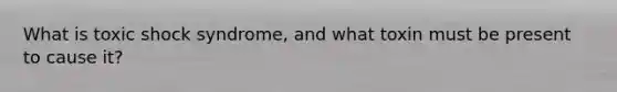 What is toxic shock syndrome, and what toxin must be present to cause it?