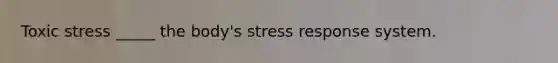 Toxic stress _____ the body's stress response system.