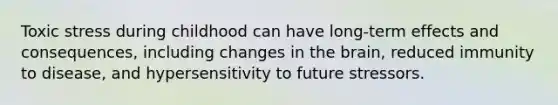 Toxic stress during childhood can have long-term effects and consequences, including changes in the brain, reduced immunity to disease, and hypersensitivity to future stressors.