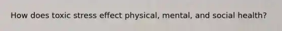 How does toxic stress effect physical, mental, and social health?