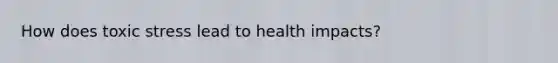 How does toxic stress lead to health impacts?