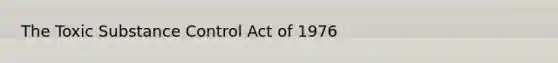 The Toxic Substance Control Act of 1976