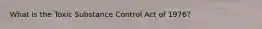 What is the Toxic Substance Control Act of 1976?