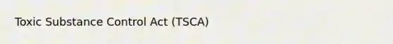 Toxic Substance Control Act (TSCA)