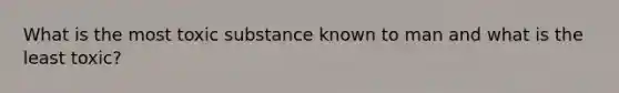 What is the most toxic substance known to man and what is the least toxic?