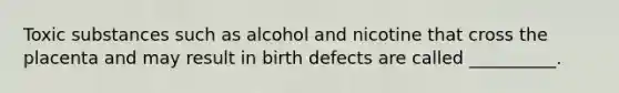 Toxic substances such as alcohol and nicotine that cross the placenta and may result in birth defects are called __________.