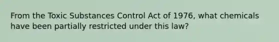 From the Toxic Substances Control Act of 1976, what chemicals have been partially restricted under this law?