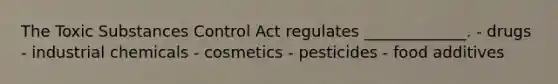 The Toxic Substances Control Act regulates _____________. - drugs - industrial chemicals - cosmetics - pesticides - food additives