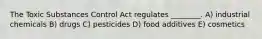 The Toxic Substances Control Act regulates ________. A) industrial chemicals B) drugs C) pesticides D) food additives E) cosmetics