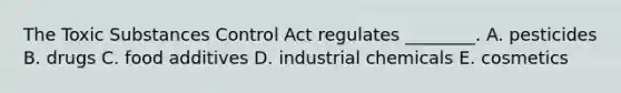 The Toxic Substances Control Act regulates ________. A. pesticides B. drugs C. food additives D. industrial chemicals E. cosmetics