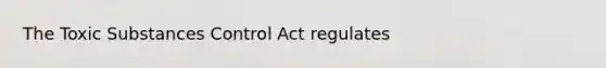 The Toxic Substances Control Act regulates