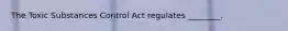 The Toxic Substances Control Act regulates ________.