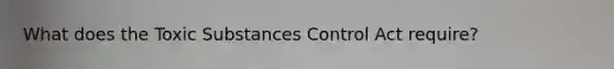 What does the Toxic Substances Control Act require?