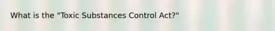 What is the "Toxic Substances Control Act?"