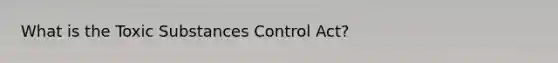 What is the Toxic Substances Control Act?