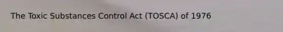 The Toxic Substances Control Act (TOSCA) of 1976